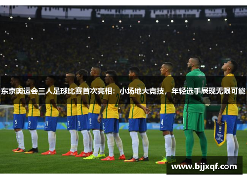 东京奥运会三人足球比赛首次亮相：小场地大竞技，年轻选手展现无限可能