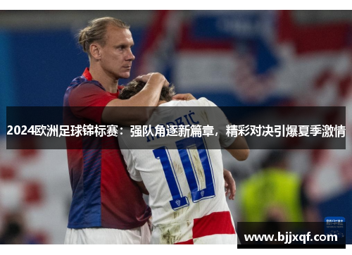 2024欧洲足球锦标赛：强队角逐新篇章，精彩对决引爆夏季激情