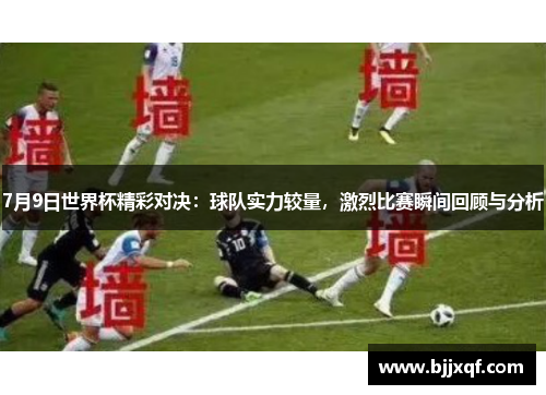 7月9日世界杯精彩对决：球队实力较量，激烈比赛瞬间回顾与分析