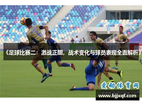 《足球比赛二：激战正酣，战术变化与球员表现全面解析》