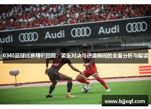 0345足球比赛精彩回顾：紧张对决与逆袭瞬间的全面分析与解读
