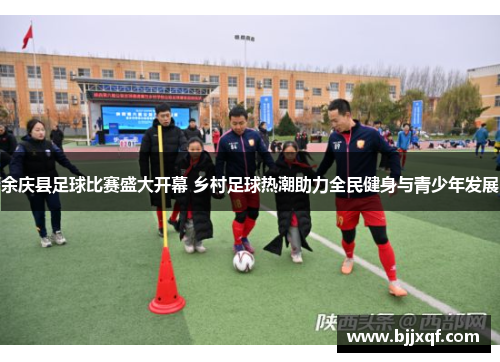 余庆县足球比赛盛大开幕 乡村足球热潮助力全民健身与青少年发展